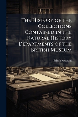 The History of the Collections Contained in the Natural History Departments of the British Museum: Libraries. the Department of Botany. the Department by British Museum (Natural History)