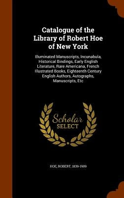 Catalogue of the Library of Robert Hoe of New York: Illuminated Manuscripts, Incunabula, Historical Bindings, Early English Literature, Rare Americana by Hoe, Robert