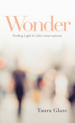 Wonder: Finding Light in Life's Interruptions by Glaze, Taura