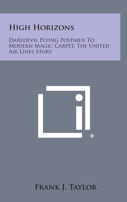 High Horizons: Daredevil Flying Postmen to Modern Magic Carpet, the United Air Lines Story by Taylor, Frank J.