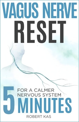 Vagus Nerve Reset: 5-Minute Daily Practices to Calm Your Nervous System, Reduce Anxiety, Stress, and Overwhelm by Kas, Robert