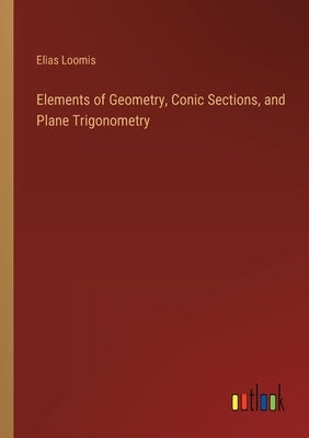 Elements of Geometry, Conic Sections, and Plane Trigonometry by Loomis, Elias