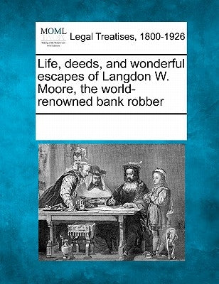 Life, Deeds, and Wonderful Escapes of Langdon W. Moore, the World-Renowned Bank Robber by Multiple Contributors