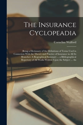 The Insurance Cyclopeadia: Being a Dictionary of the Definitions of Terms Used in Connexion With the Theory and Practice of Insurance in All Its by Walford, Cornelius