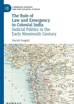 The Rule of Law and Emergency in Colonial India: Judicial Politics in the Early Nineteenth Century by Inagaki, Haruki
