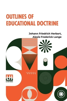 Outlines Of Educational Doctrine: Translated By Alexis F. Lange, Annotated By Charles De Garmo by Herbart, Johann Friedrich