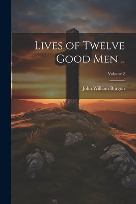Lives of Twelve Good men ..; Volume 2 by Burgon, John William