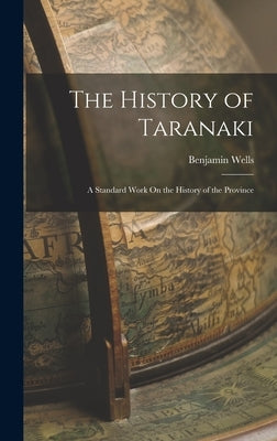 The History of Taranaki: A Standard Work On the History of the Province by Wells, Benjamin