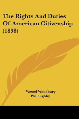 The Rights And Duties Of American Citizenship (1898) by Willoughby, Westel Woodbury