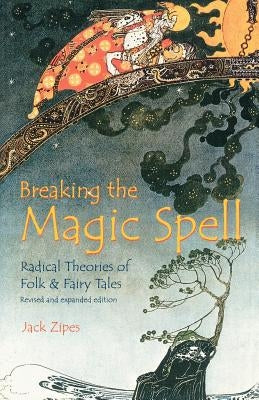 Breaking the Magic Spell: Radical Theories of Folk and Fairy Tales by Zipes, Jack