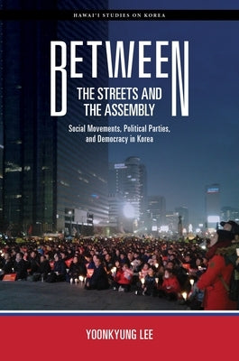 Between the Streets and the Assembly: Social Movements, Political Parties, and Democracy in Korea by Lee, Yoonkyung