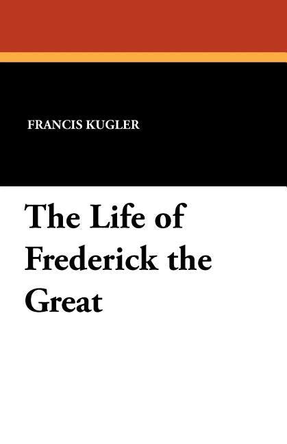 The Life of Frederick the Great by Kugler, Francis