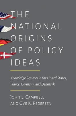The National Origins of Policy Ideas: Knowledge Regimes in the United States, France, Germany, and Denmark by Campbell, John L.