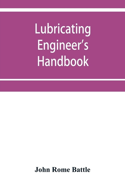 Lubricating engineer's handbook; a reference book of data, tables and general information for the use of lubricating engineers, oil salesmen, operatin by Rome Battle, John