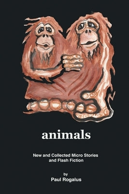 animals: New and Collected Micro Stories and Flash Fiction by Rogalus, Paul