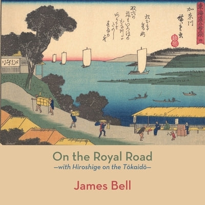 On the Royal Road: with Hiroshige on the Tōkaidō by Bell, James