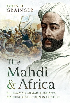 The Mahdi and Africa: Muhammad Ahmad and Sudan's Mahdist Revolution in Context by Grainger, John D.