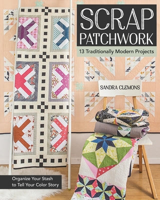 Scrap Patchwork: Traditionally Modern Quilts: Organize Your Stash to Tell Your C Olor Story by Clemons, Sandra