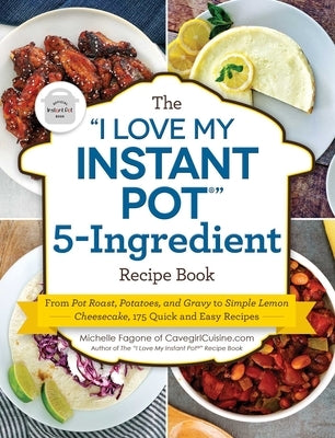 The I Love My Instant Pot(r) 5-Ingredient Recipe Book: From Pot Roast, Potatoes, and Gravy to Simple Lemon Cheesecake, 175 Quick and Easy Recipes by Fagone, Michelle