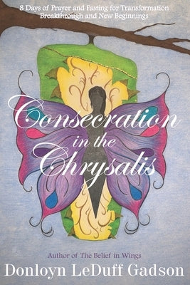 Consecration in the Chrysalis: 8 Days of Prayer and Fasting for Transformation, Breakthrough and New Beginnings by Leduff Gadson, Donloyn