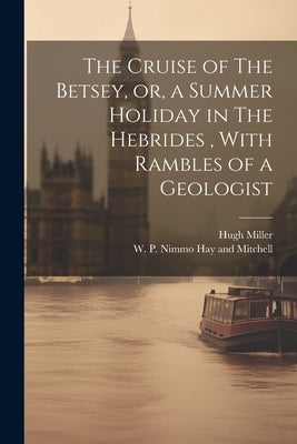 The Cruise of The Betsey, or, a Summer Holiday in The Hebrides, With Rambles of a Geologist by Miller, Hugh
