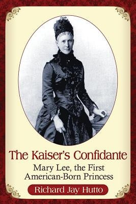 The Kaiser's Confidante: Mary Lee, the First American-Born Princess by Hutto, Richard Jay