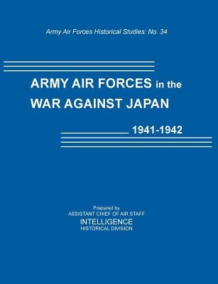 Army Air Forces in the War Against Japan, 1941-1942 (Army Air Force Historical Studies Number 134) by Intelligence Historical Division
