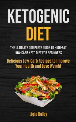 Ketogenic Diet: The Ultimate Complete Guide to High-Fat, Low-Carb Keto Diet For Beginners (Delicious Low-Carb Recipes to Improve Your by Dolby, Ligia