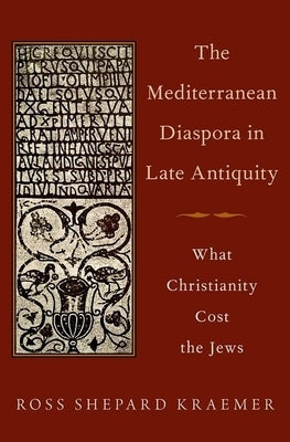 The Mediterranean Diaspora in Late Antiquity: What Christianity Cost the Jews by Kraemer, Ross Shepard