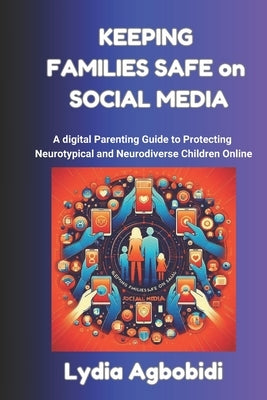 Keeping Families Safe on Social Media: A Digital Parenting Guide to Protecting Neurotypical and Neurodiverse Children Online by Agbobidi, Lydia