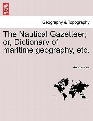 The Nautical Gazetteer; Or, Dictionary of Maritime Geography, Etc. by Anonymous