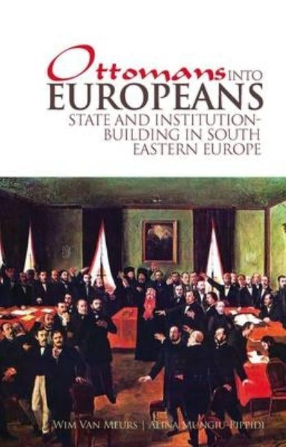 Ottomans Into Europeans: State and Institution-Building in South Eastern Europe by Van Meurs, Wim