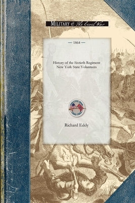 History of the Sixtieth Regiment New Yor: From the Commencement of Its Organization in July, 1861, to Its Public Reception at Ogdensburgh as a Veteran by Eddy, Richard