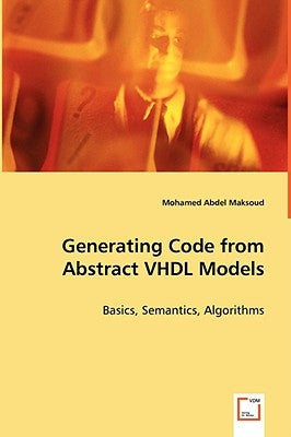 Generating Code from Abstract VHDL Models - Basics, Semantics, Algorithms by Maksoud, Mohamed Abdel