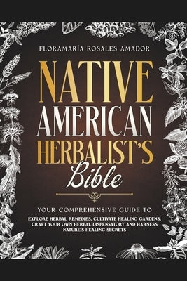 Native American Herbalist's Bible: Your Comprehensive Guide to Explore Herbal Remedies, Cultivate Healing Gardens, Craft Your Own Herbal Dispensatory by Amador, Floramaría Rosales