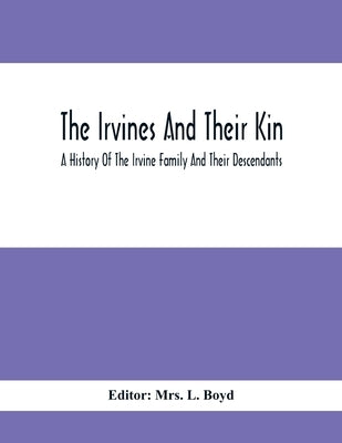 The Irvines And Their Kin. A History Of The Irvine Family And Their Descendants by L. Boyd