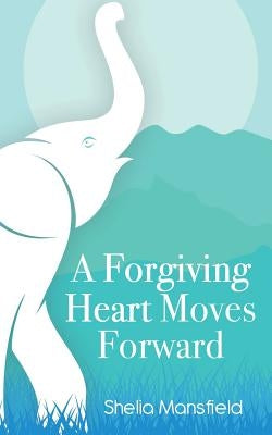A Forgiving Heart Moves Forward by Mansfield, Shelia