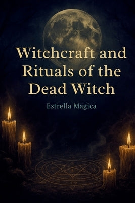 Witchcraft and Rituals of the Dead Witch: Guide to Spells, Rituals, and Ancestral Magic by Magica, Estrella