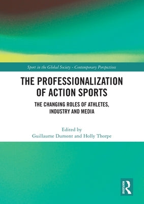 The Professionalization of Action Sports: The Changing Roles of Athletes, Industry and Media by Dumont, Guillaume