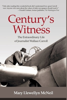 Century's Witness: The Extraordinary Life of Journalist Wallace Carroll by McNeil, Mary Llewellyn