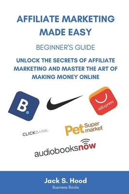 Affiliate Marketing Made Easy: BEGINNER'S GUIDE. Unlock the Secrets of Affiliate Marketing and Master the Art of Making Money Online. Start Your Own S by Hood, Jack S.