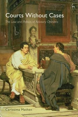 Courts Without Cases: The Law and Politics of Advisory Opinions by Mathen, Carissima