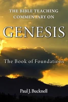 The Bible Teaching Commentary on Genesis: The Book of Foundations by Bucknell, Paul J.
