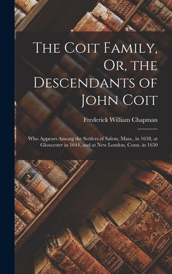 The Coit Family, Or, the Descendants of John Coit: Who Appears Among the Settlers of Salem, Mass., in 1638, at Gloucester in 1644, and at New London, by Chapman, Frederick William