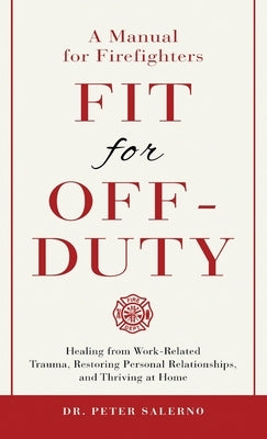 Fit For Off-Duty: A Manual for Firefighters: Healing from Work-Related Trauma, Restoring Personal Relationships, and Thriving at Home by Salerno, Peter