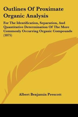 Outlines Of Proximate Organic Analysis: For The Identification, Separation, And Quantitative Determination Of The More Commonly Occurring Organic Comp by Prescott, Albert Benjamin
