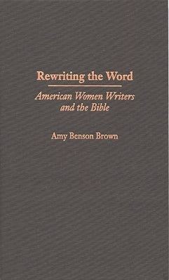 Rewriting the Word: American Women Writers and the Bible by Brown, Amy B.