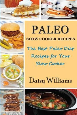 Paleo Slow Cooker Recipes; The Best Paleo Diet Recipes for Your Slow Cooker by Williams, Daisy