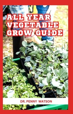 All Year Vegetable Grow Guide: The Secret Method to Plant Vegetables Throughout The Year by Watson, Penny