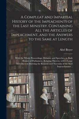 A Compleat and Impartial History of the Impeachents of the Last Ministry. Containing All the Articles of Impeachment, and the Answers to the Same at L by Boyer, Abel 1667-1729